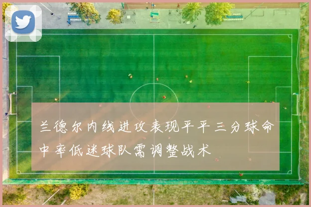 兰德尔内线进攻表现平平三分球命中率低迷球队需调整战术