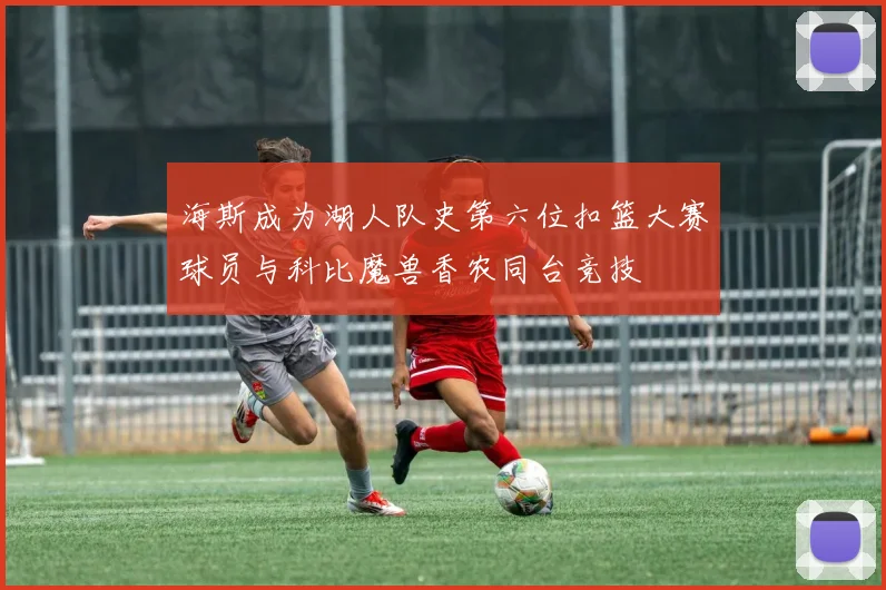 海斯成为湖人队史第六位扣篮大赛球员与科比魔兽香农同台竞技