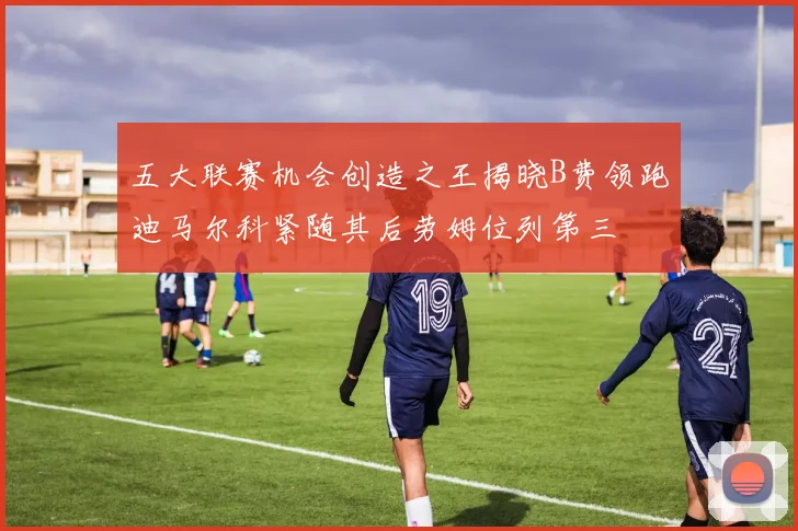 五大联赛机会创造之王揭晓B费领跑迪马尔科紧随其后劳姆位列第三