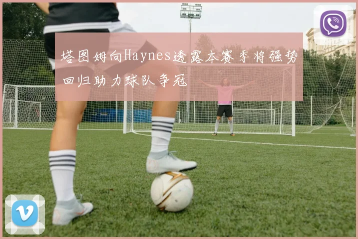 塔图姆向Haynes透露本赛季将强势回归助力球队争冠
