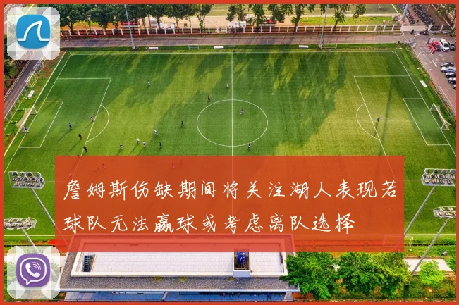 詹姆斯伤缺期间将关注湖人表现若球队无法赢球或考虑离队选择
