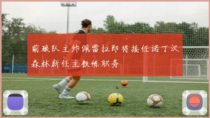 前狼队主帅佩雷拉即将接任诺丁汉森林新任主教练职务