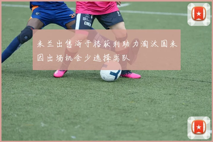 米兰出售海于格获利助力淘汰国米因出场机会少选择离队