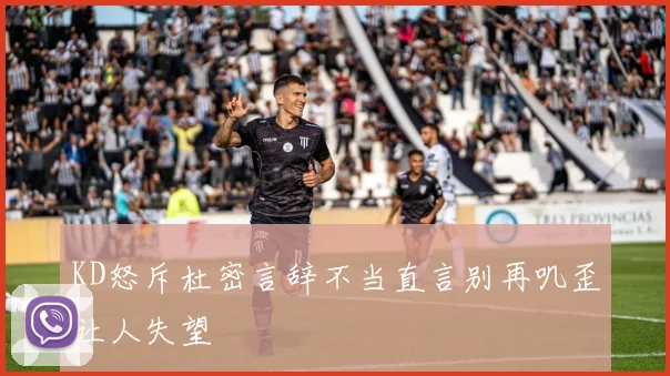 KD怒斥杜密言辞不当直言别再叽歪让人失望