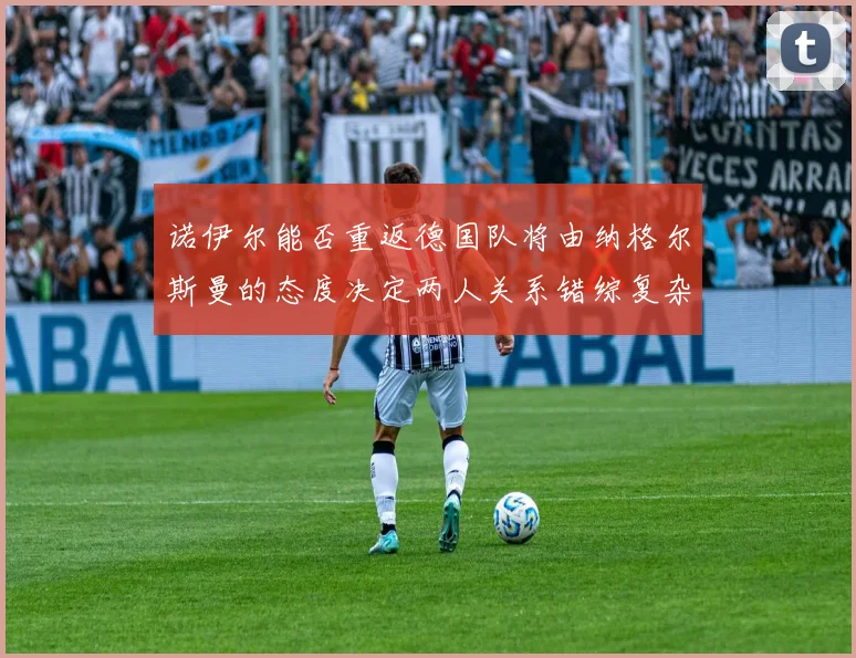 诺伊尔能否重返德国队将由纳格尔斯曼的态度决定两人关系错综复杂