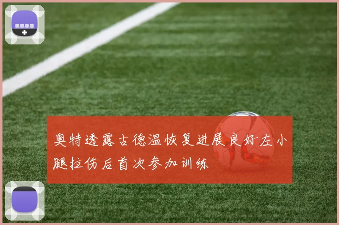 奥特透露古德温恢复进展良好左小腿拉伤后首次参加训练