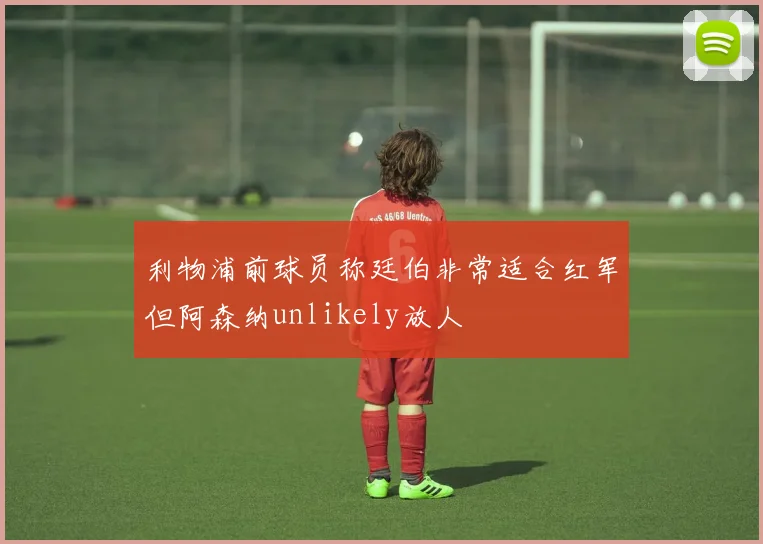 利物浦前球员称廷伯非常适合红军但阿森纳unlikely放人