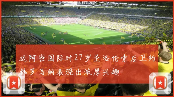 迈阿密国际对27岁圣洛伦索后卫约韩罗马纳表现出浓厚兴趣