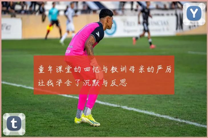 童年课堂的回忆与教训母亲的严厉让我学会了沉默与反思