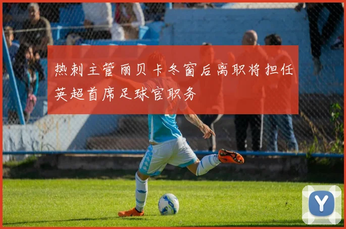 热刺主管丽贝卡冬窗后离职将担任英超首席足球官职务
