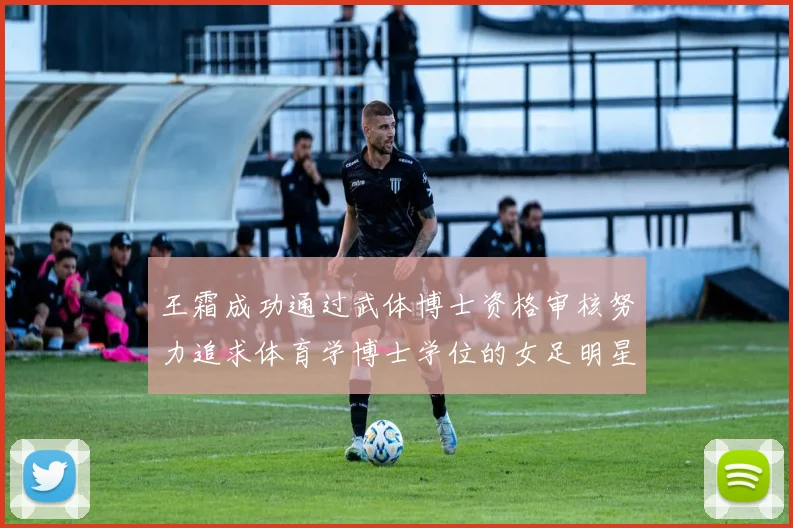 王霜成功通过武体博士资格审核努力追求体育学博士学位的女足明星