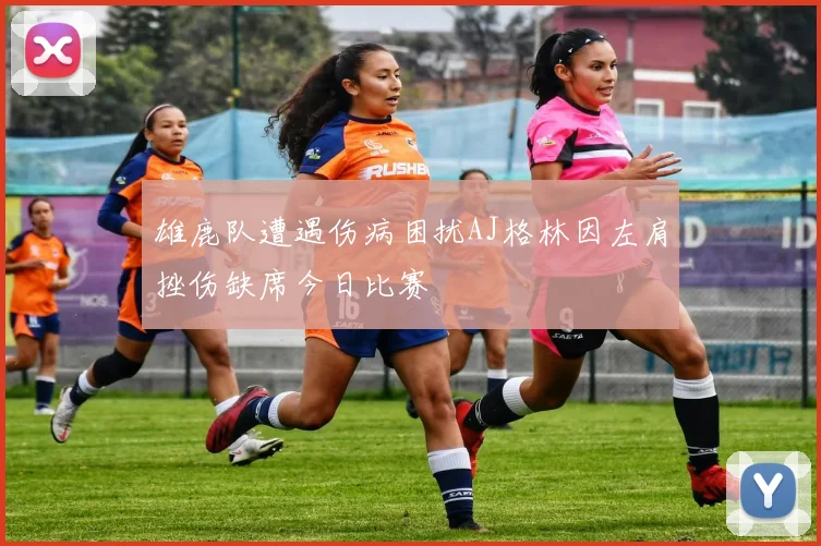 雄鹿队遭遇伤病困扰AJ格林因左肩挫伤缺席今日比赛