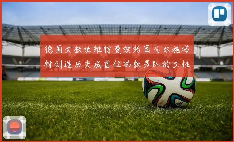 德国女教练维特曼续约因戈尔施塔特创造历史成首位执教男队的女性教练