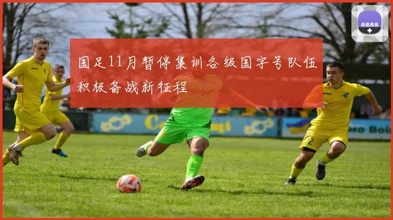 国足11月暂停集训各级国字号队伍积极备战新征程