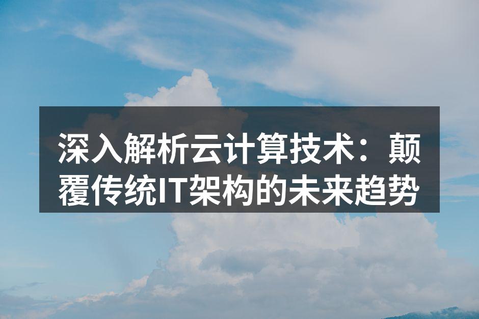 深入解析云计算技术：颠覆传统IT架构的未