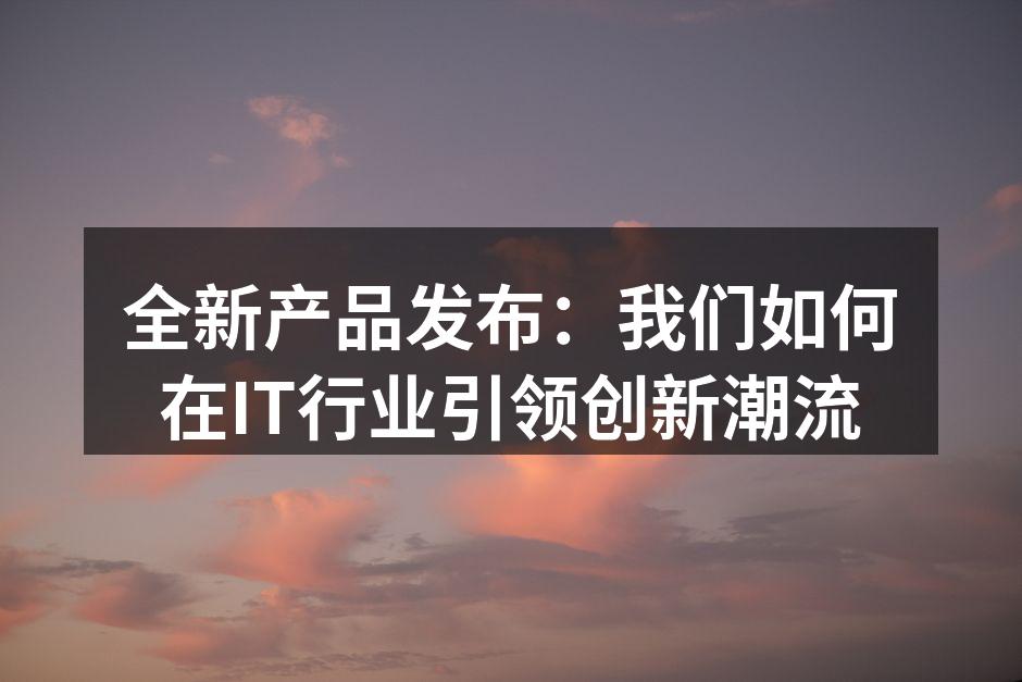 全新产品发布：我们如何在IT行业引领创新